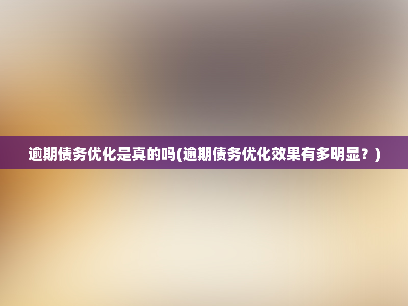 逾期债务优化是真的吗(逾期债务优化效果有多明显？)