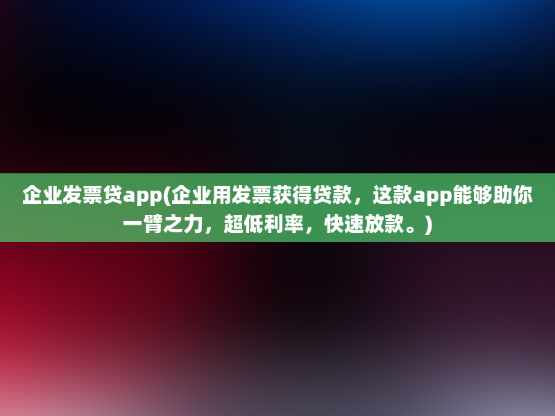 企业发票贷app(企业用发票获得贷款，这款app能够助你一臂之力，超低利率，快速放款。)