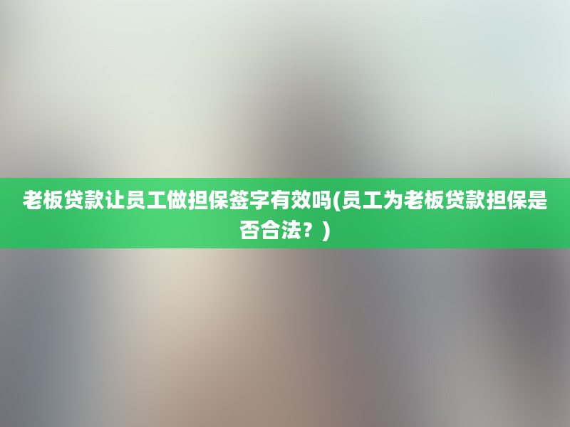 老板贷款让员工做担保签字有效吗(员工为老板贷款担保是否合法？)