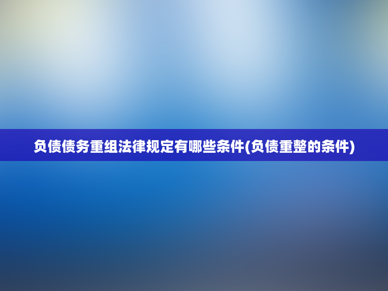 负债债务重组法律规定有哪些条件(负债重整的条件)