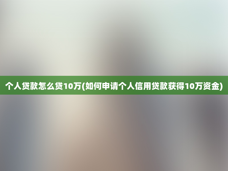 个人贷款怎么贷10万(如何申请个人信用贷款获得10万资金)