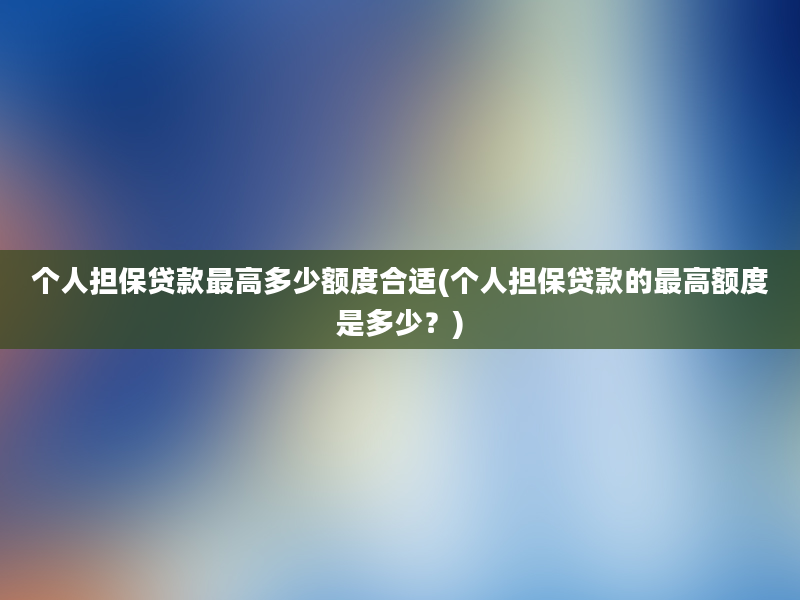 个人担保贷款最高多少额度合适(个人担保贷款的最高额度是多少？)