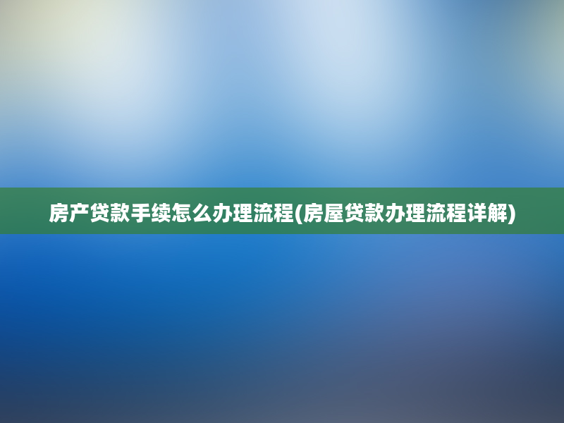 房产贷款手续怎么办理流程(房屋贷款办理流程详解)