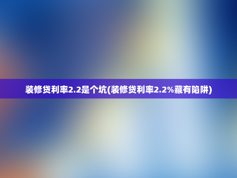 装修贷利率2.2是个坑(装修贷利率2.2%藏有陷阱)