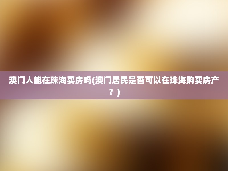 澳门人能在珠海买房吗(澳门居民是否可以在珠海购买房产？)