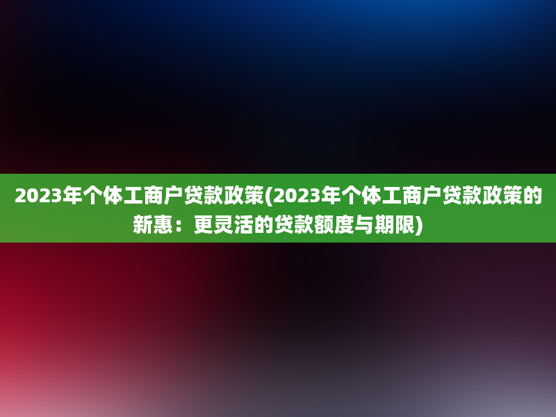 2023年个体工商户贷款政策(2023年个体工商户贷款政策的新惠：更灵活的贷款额度与期限)