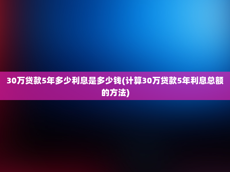 30万贷款5年多少利息是多少钱(计算30万贷款5年利息总额的方法)