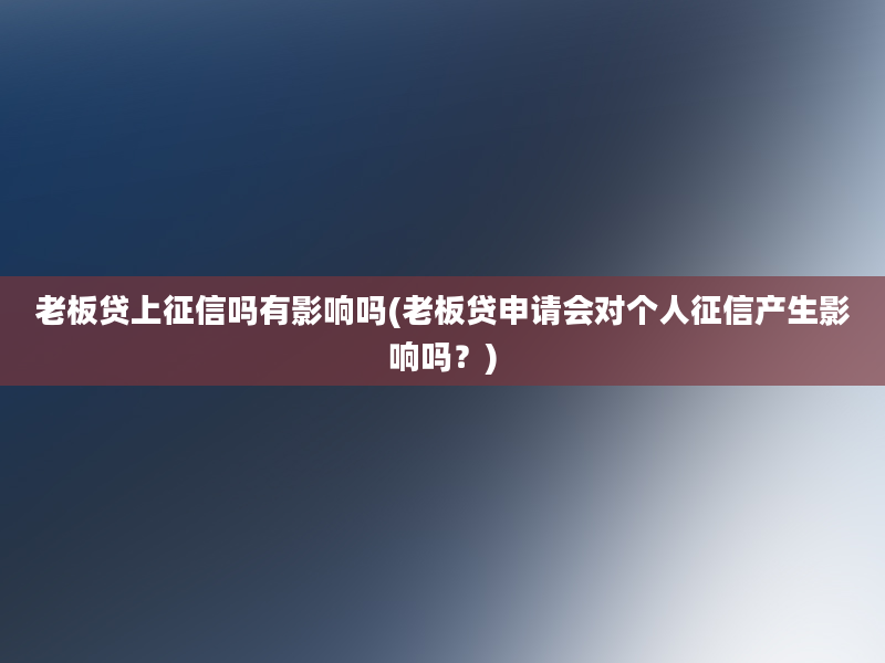 老板贷上征信吗有影响吗(老板贷申请会对个人征信产生影响吗？)