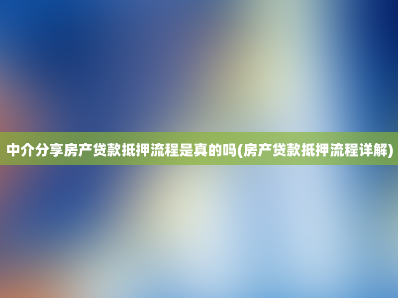 中介分享房产贷款抵押流程是真的吗(房产贷款抵押流程详解)