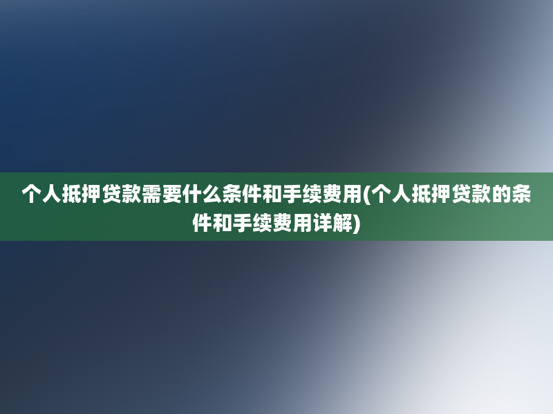 个人抵押贷款需要什么条件和手续费用(个人抵押贷款的条件和手续费用详解)