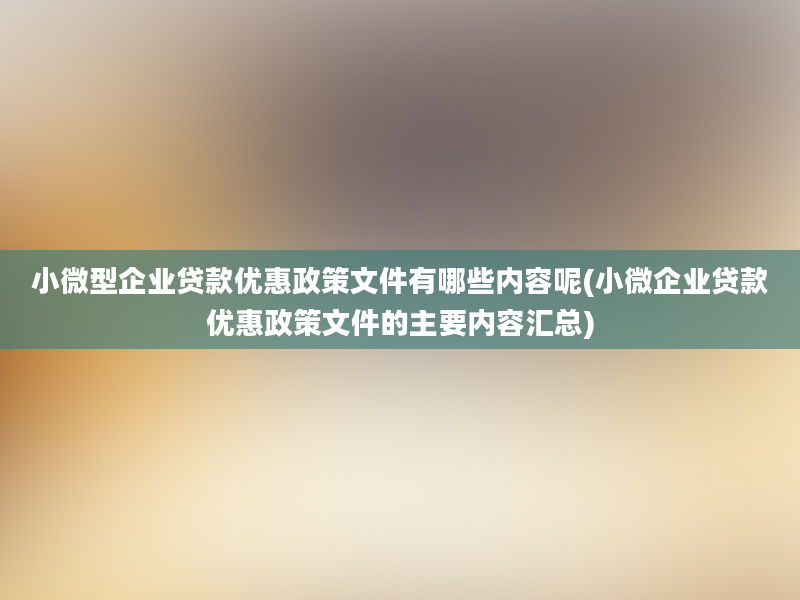 小微型企业贷款优惠政策文件有哪些内容呢(小微企业贷款优惠政策文件的主要内容汇总)