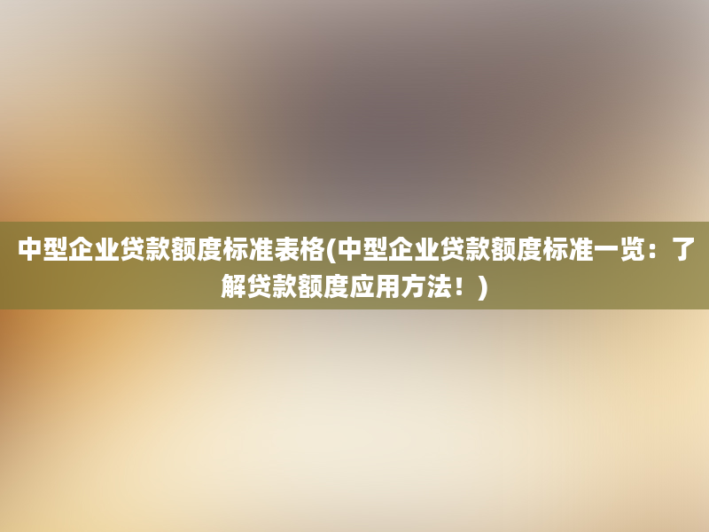 中型企业贷款额度标准表格(中型企业贷款额度标准一览：了解贷款额度应用方法！)