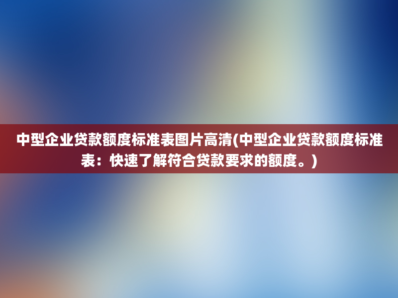 中型企业贷款额度标准表图片高清(中型企业贷款额度标准表：快速了解符合贷款要求的额度。)