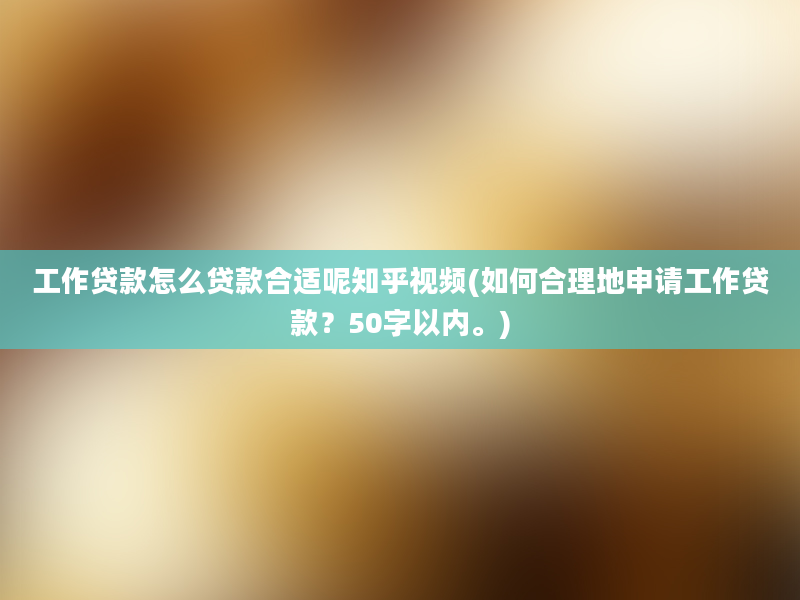 工作贷款怎么贷款合适呢知乎视频(如何合理地申请工作贷款？50字以内。)