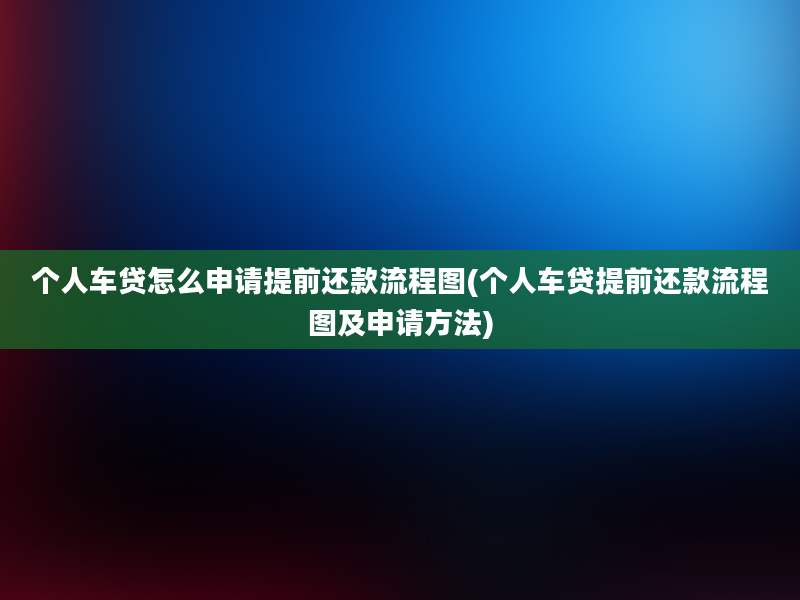 个人车贷怎么申请提前还款流程图(个人车贷提前还款流程图及申请方法)