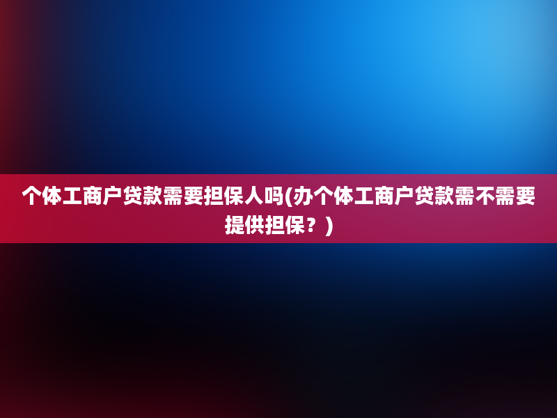 个体工商户贷款需要担保人吗(办个体工商户贷款需不需要提供担保？)