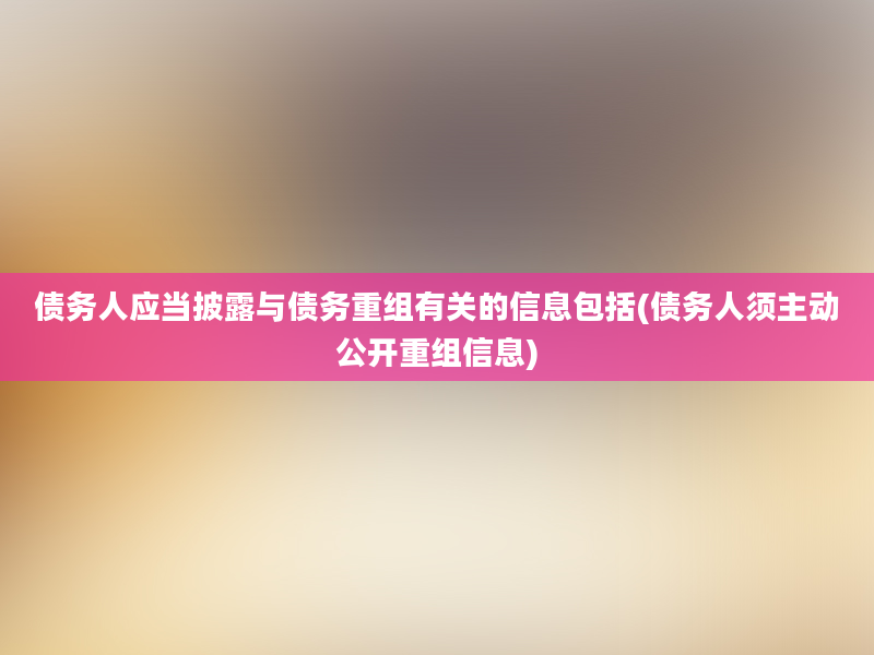 债务人应当披露与债务重组有关的信息包括(债务人须主动公开重组信息)