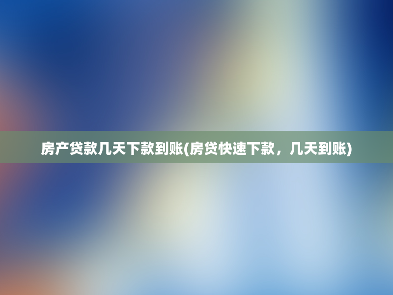 房产贷款几天下款到账(房贷快速下款，几天到账)