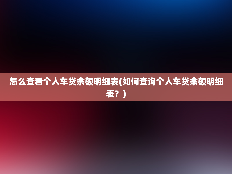 怎么查看个人车贷余额明细表(如何查询个人车贷余额明细表？)