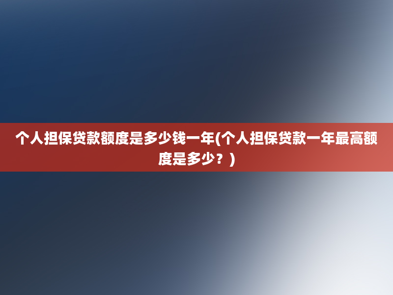 个人担保贷款额度是多少钱一年(个人担保贷款一年最高额度是多少？)