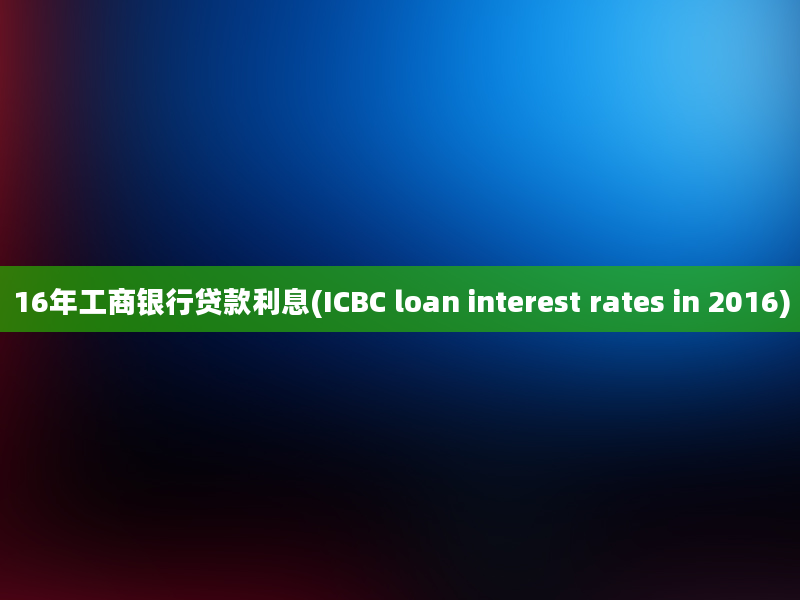 16年工商银行贷款利息(ICBC loan interest rates in 2016)