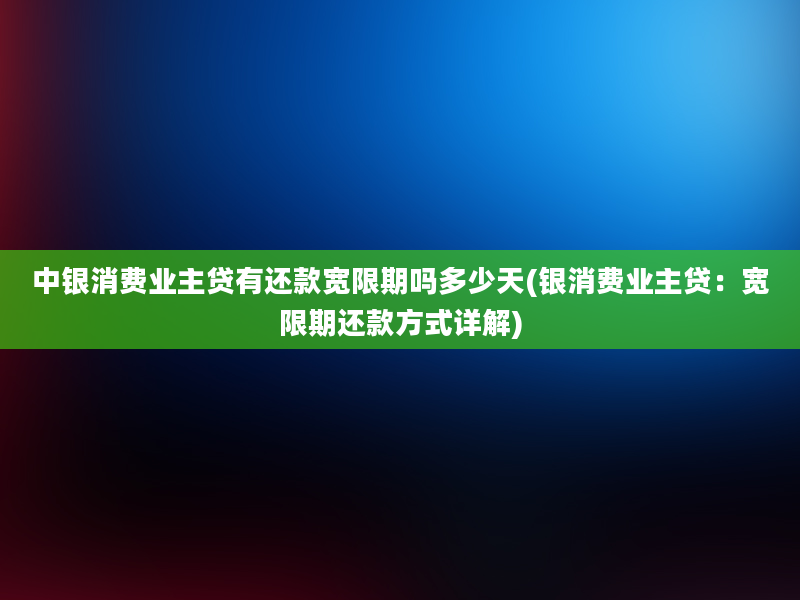 中银消费业主贷有还款宽限期吗多少天(银消费业主贷：宽限期还款方式详解)