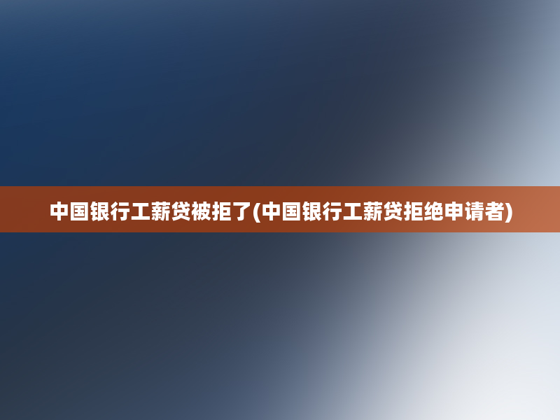 中国银行工薪贷被拒了(中国银行工薪贷拒绝申请者)