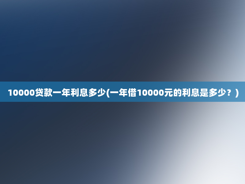 10000贷款一年利息多少(一年借10000元的利息是多少？)