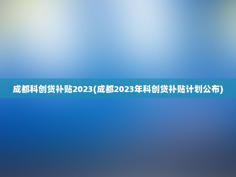 成都科创贷补贴2023(成都2023年科创贷补贴计划公布)