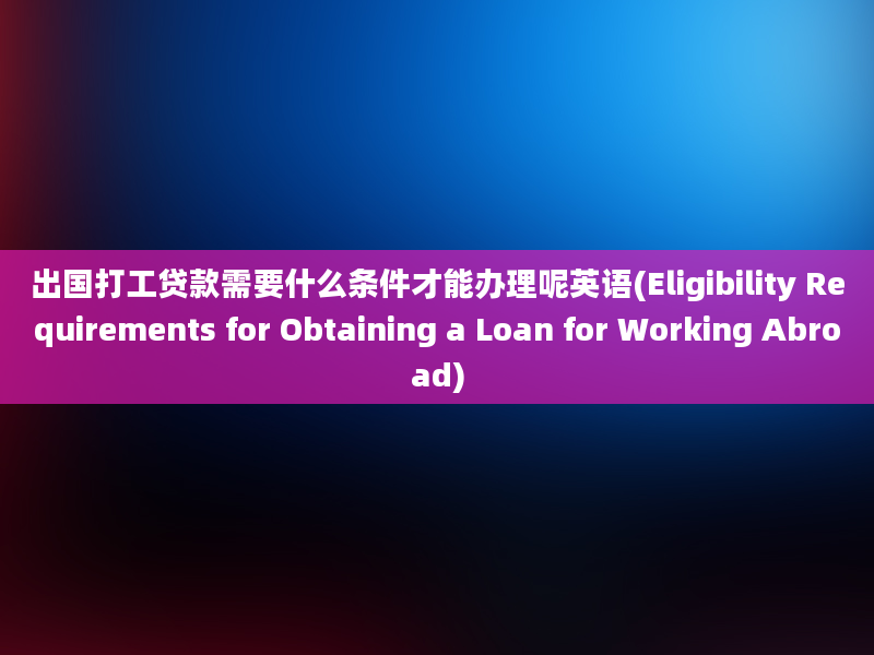 出国打工贷款需要什么条件才能办理呢英语(Eligibility Requirements for Obtaining a Loan for Working Abroad)