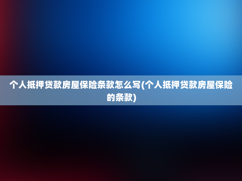 个人抵押贷款房屋保险条款怎么写(个人抵押贷款房屋保险的条款)