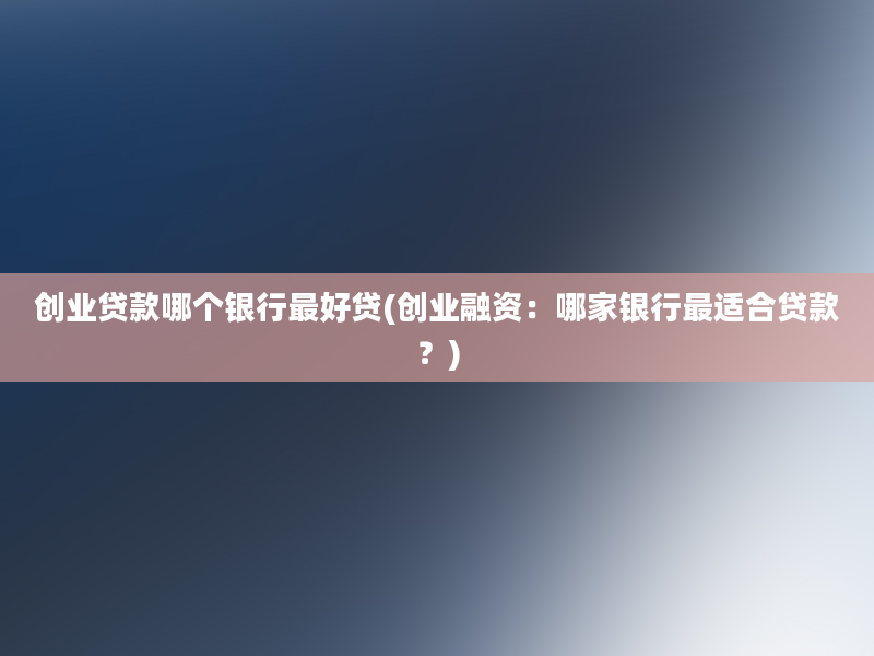 创业贷款哪个银行最好贷(创业融资：哪家银行最适合贷款？)