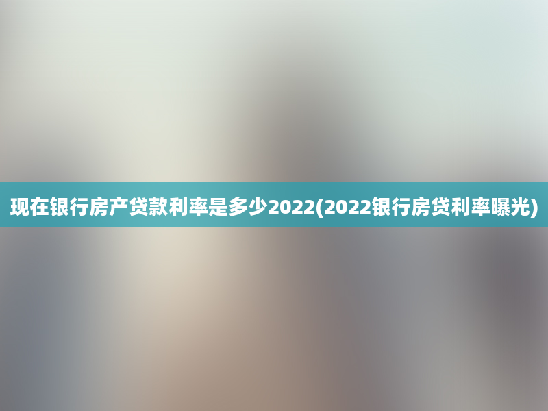 现在银行房产贷款利率是多少2022(2022银行房贷利率曝光)