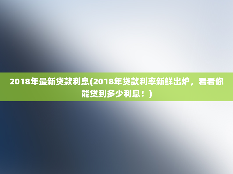 2018年最新贷款利息(2018年贷款利率新鲜出炉，看看你能贷到多少利息！)