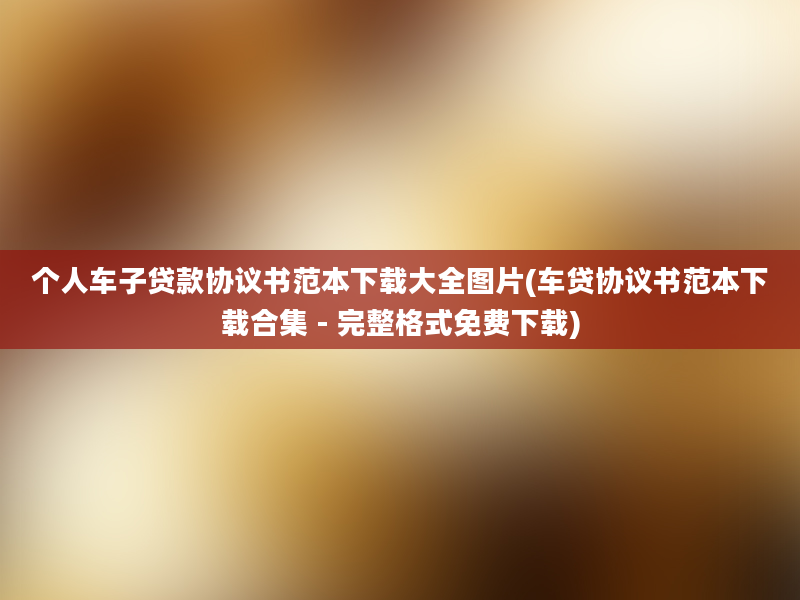 个人车子贷款协议书范本下载大全图片(车贷协议书范本下载合集 - 完整格式免费下载)