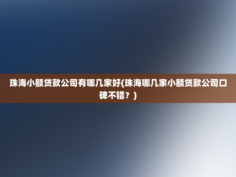 珠海小额贷款公司有哪几家好(珠海哪几家小额贷款公司口碑不错？)