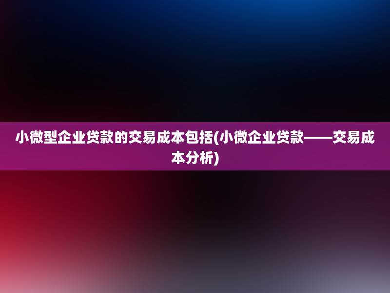 小微型企业贷款的交易成本包括(小微企业贷款——交易成本分析)