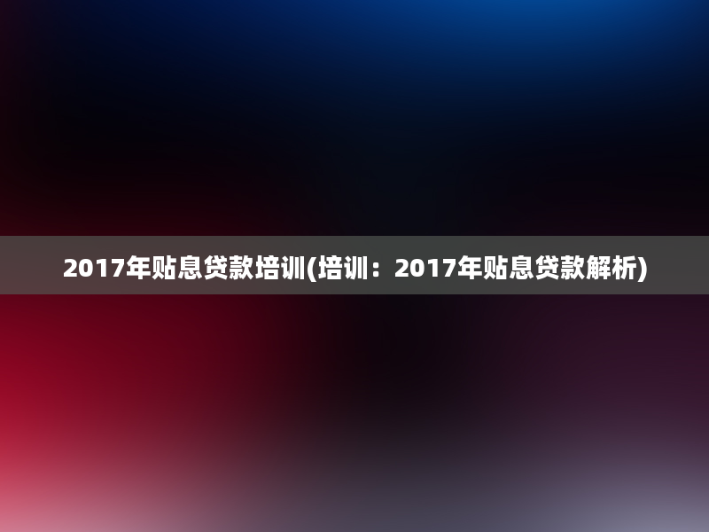 2017年贴息贷款培训(培训：2017年贴息贷款解析)