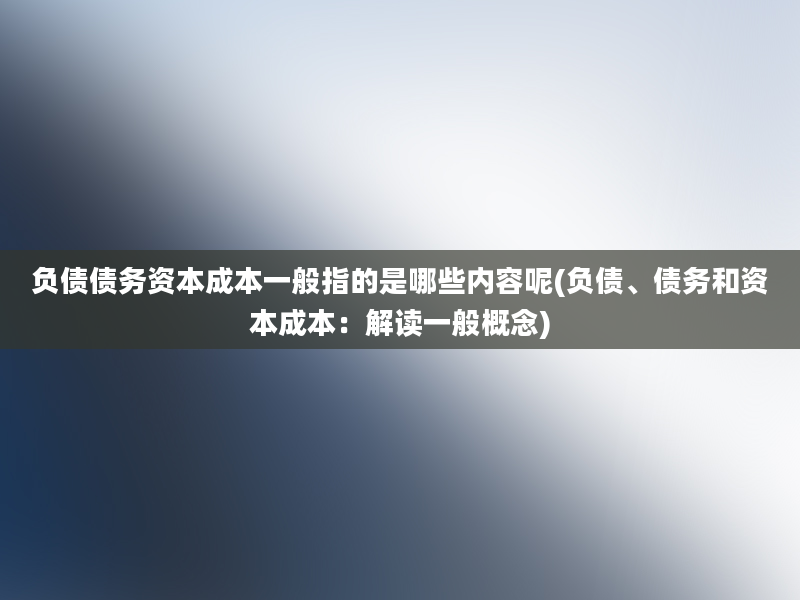 负债债务资本成本一般指的是哪些内容呢(负债、债务和资本成本：解读一般概念)