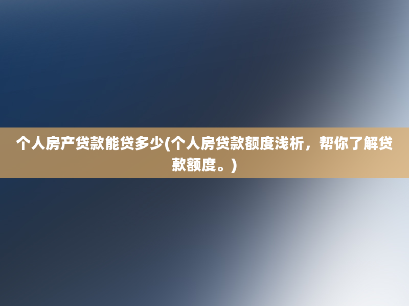 个人房产贷款能贷多少(个人房贷款额度浅析，帮你了解贷款额度。)