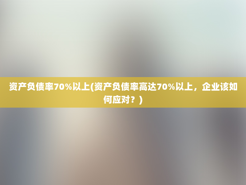 资产负债率70%以上(资产负债率高达70%以上，企业该如何应对？)