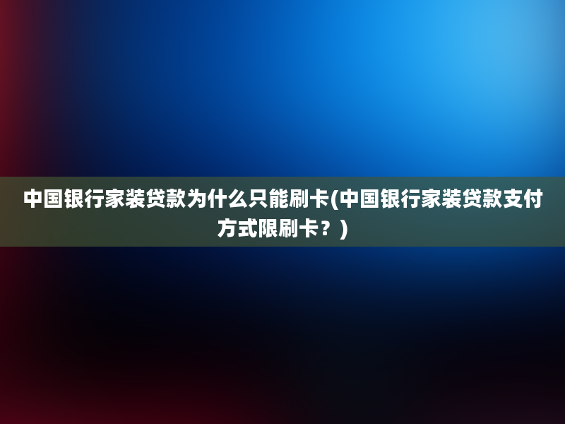 中国银行家装贷款为什么只能刷卡(中国银行家装贷款支付方式限刷卡？)