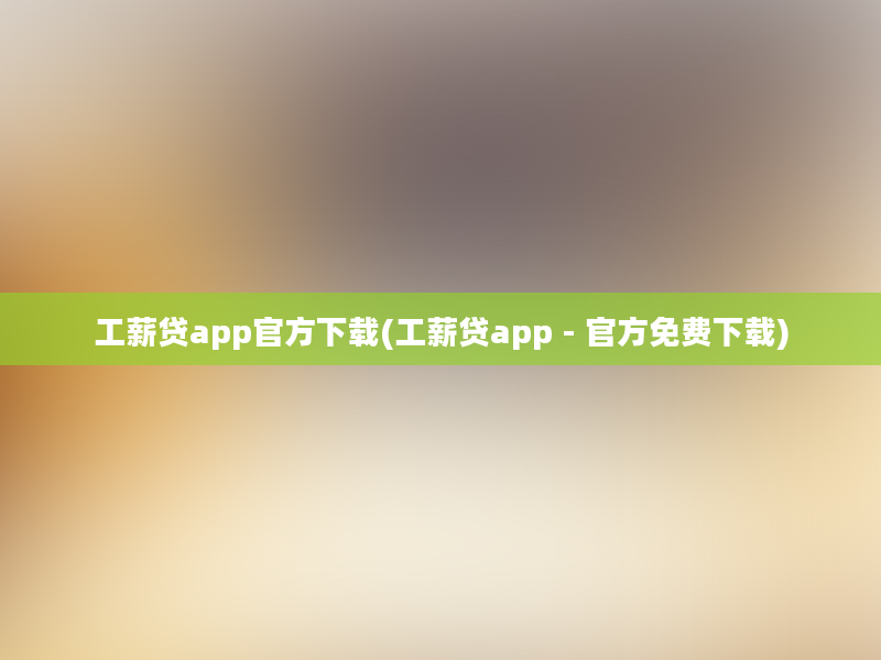 工薪贷app官方下载(工薪贷app - 官方免费下载)