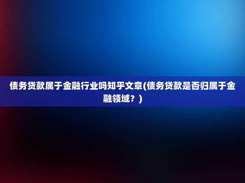 债务贷款属于金融行业吗知乎文章(债务贷款是否归属于金融领域？)