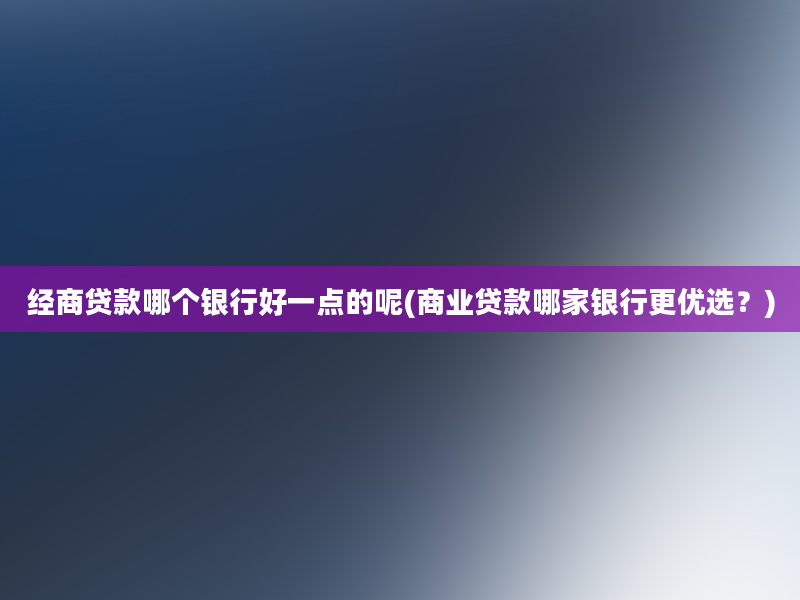 经商贷款哪个银行好一点的呢(商业贷款哪家银行更优选？)