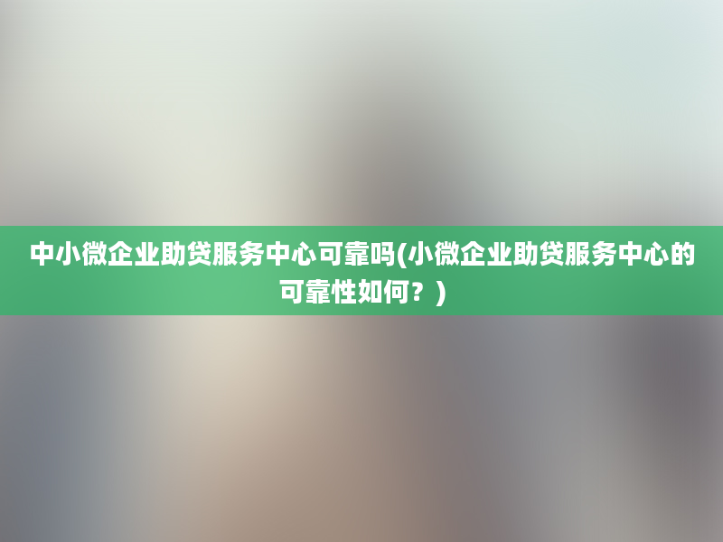 中小微企业助贷服务中心可靠吗(小微企业助贷服务中心的可靠性如何？)