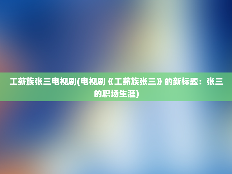 工薪族张三电视剧(电视剧《工薪族张三》的新标题：张三的职场生涯)