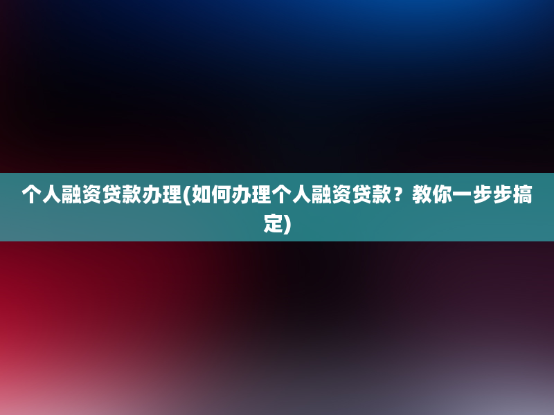 个人融资贷款办理(如何办理个人融资贷款？教你一步步搞定)