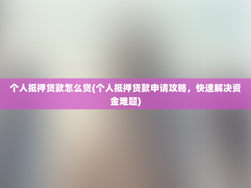 个人抵押贷款怎么贷(个人抵押贷款申请攻略，快速解决资金难题)