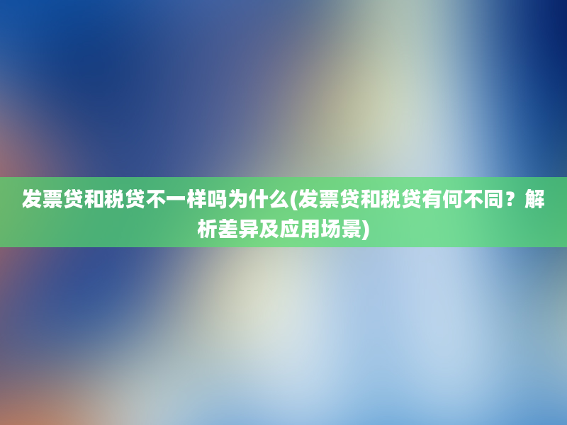 发票贷和税贷不一样吗为什么(发票贷和税贷有何不同？解析差异及应用场景)